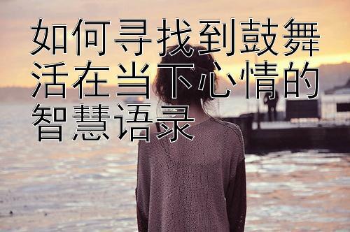 如何寻找到鼓舞活在当下心情的智慧语录