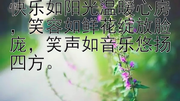 快乐如阳光温暖心房，笑容如鲜花绽放脸庞，笑声如音乐悠扬四方。