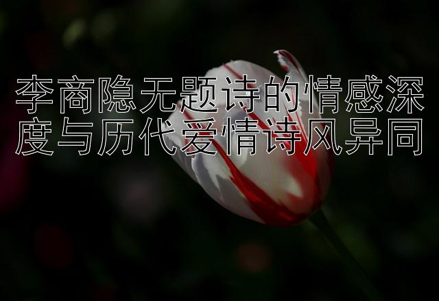 李商隐无题诗的情感深度与历代爱情诗风异同