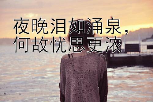 夜晚泪如涌泉，何故忧思更浓