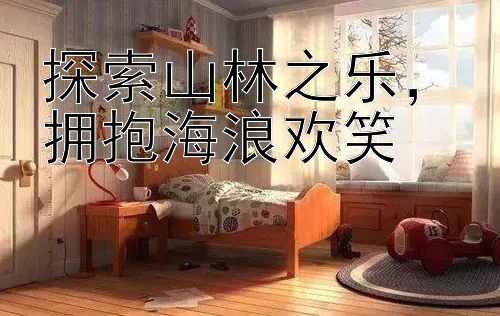 探索山林之乐，拥抱海浪欢笑