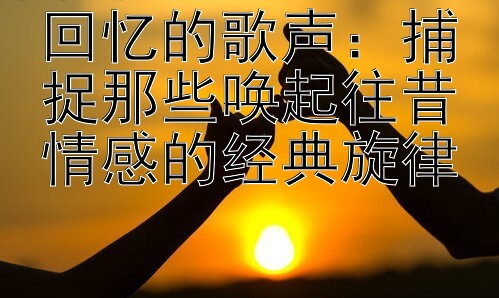 回忆的歌声：捕捉那些唤起往昔情感的经典旋律