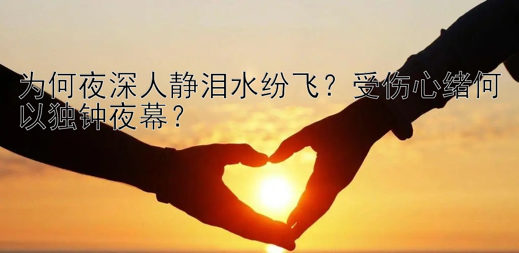 为何夜深人静泪水纷飞？受伤心绪何以独钟夜幕？