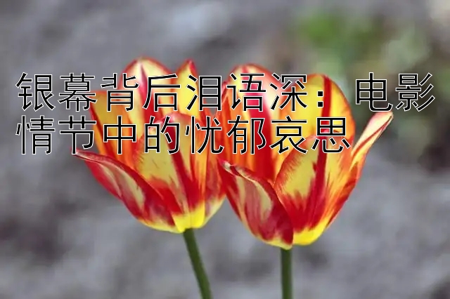 银幕背后泪语深：电影情节中的忧郁哀思