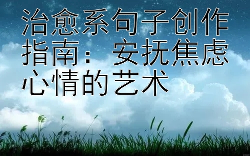 治愈系句子创作指南：安抚焦虑心情的艺术