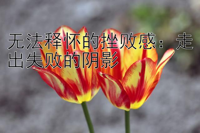 无法释怀的挫败感：走出失败的阴影