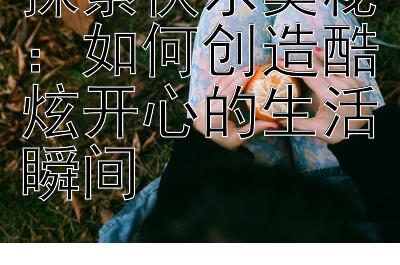 探索快乐奥秘：如何创造酷炫开心的生活瞬间