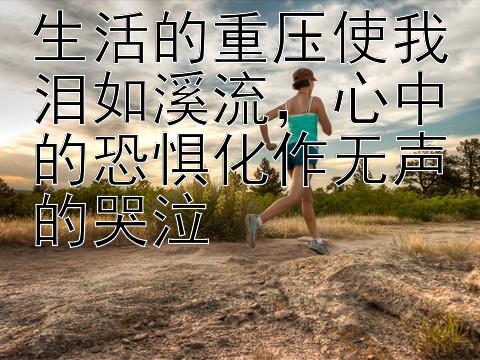 生活的重压使我泪如溪流，心中的恐惧化作无声的哭泣