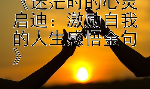 《迷茫时的心灵启迪：激励自我的人生感悟金句》