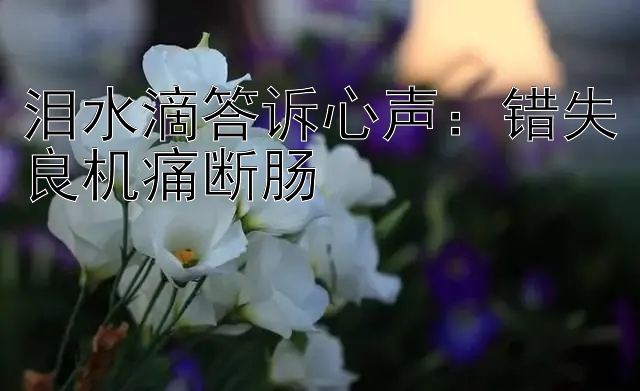 泪水滴答诉心声：错失良机痛断肠