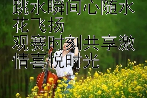 跳水瞬间心随水花飞扬  
观赛时刻共享激情喜悦时光