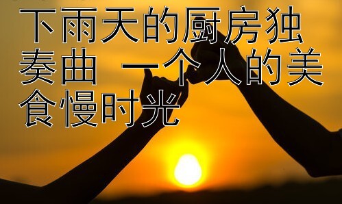 下雨天的厨房独奏曲 一个人的美食慢时光