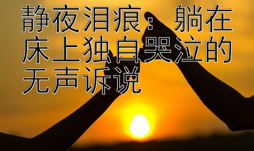 静夜泪痕：躺在床上独自哭泣的无声诉说