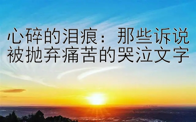 心碎的泪痕：那些诉说被抛弃痛苦的哭泣文字