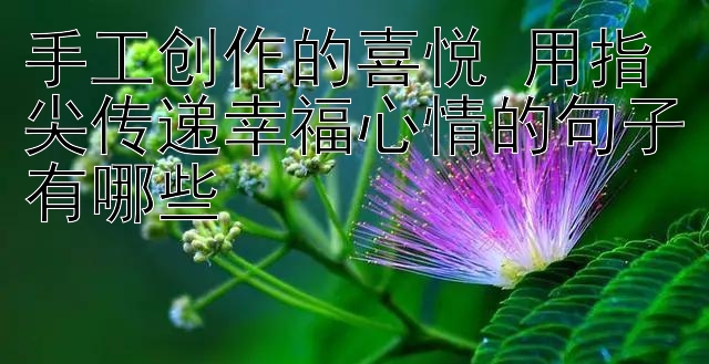 手工创作的喜悦 用指尖传递幸福心情的句子有哪些