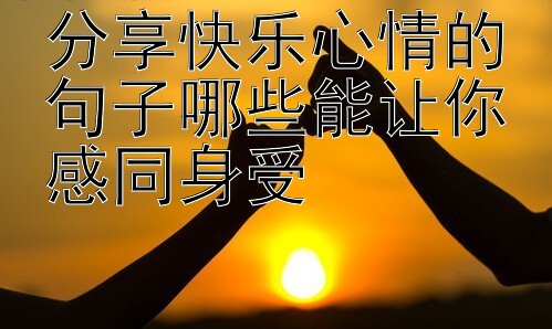 分享快乐心情的句子哪些能让你感同身受