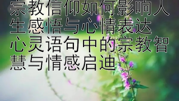 宗教信仰如何影响人生感悟与心情表达  
心灵语句中的宗教智慧与情感启迪