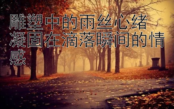 雕塑中的雨丝心绪  
凝固在滴落瞬间的情感