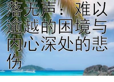 心海微澜，泪落无声：难以逾越的困境与内心深处的悲伤